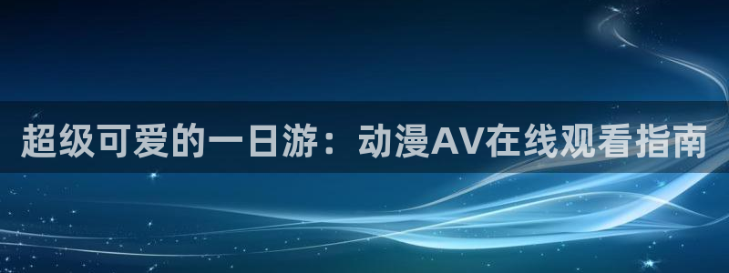 香蕉是成熟时：超级可爱的一日游：动漫AV在线观看指南配图