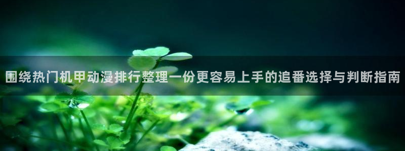 记得香蕉成熟时2迅雷：围绕热门机甲动漫排行整理一份更容易上手的追番选择与判断指南配图