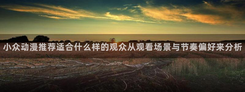 香蕉成熟时在线观看:小众动漫推荐适合什么样的观众从观看场景与节奏偏好来分析配图