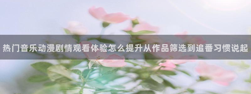 记得香蕉成熟时2：热门音乐动漫剧情观看体验怎么提升从作品筛选到追番习惯说起配图
