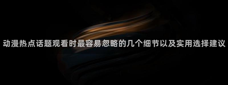 香蕉成熟时 bt：动漫热点话题观看时最容易忽略的几个细节以及实用选择建议配图