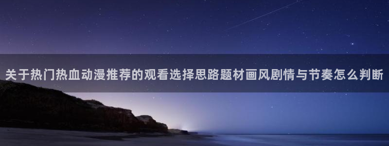 当香蕉成熟时：关于热门热血动漫推荐的观看选择思路题材画风剧情与节奏怎么判断配图