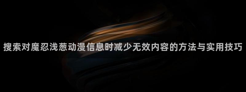 记得香蕉成熟时在线:搜索对魔忍浅葱动漫信息时减少无效内容的方法与实用技巧配图