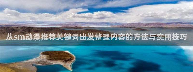 舒淇香蕉成熟时：从sm动漫推荐关键词出发整理内容的方法与实用技巧配图